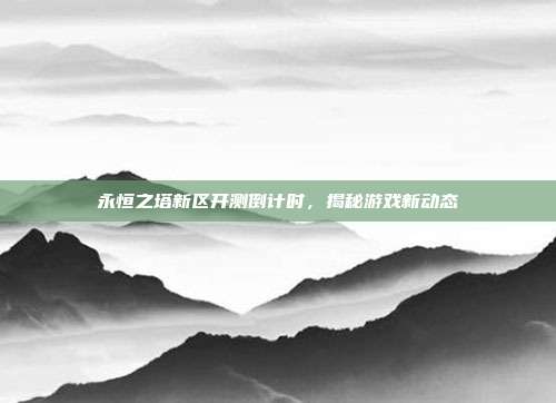 永恒之塔新区开测倒计时,揭秘游戏新动态-第1张图片-速奇网 永恒之塔新区开测倒计时,揭秘游戏新动态-第1张图片-速奇网