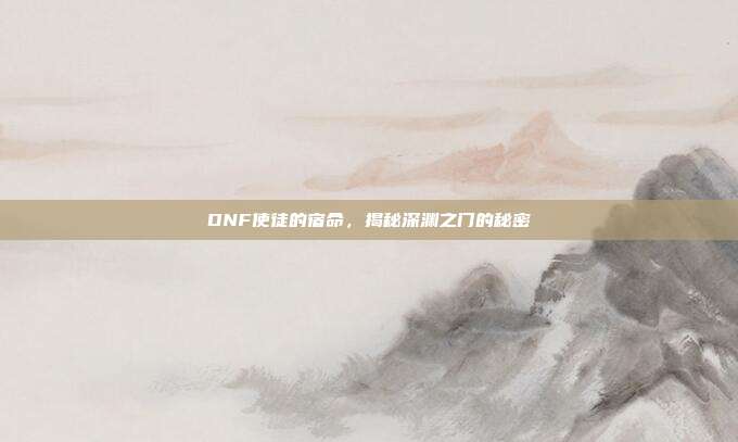 DNF使徒的宿命，揭秘深渊之门的秘密-第1张图片-速奇网
