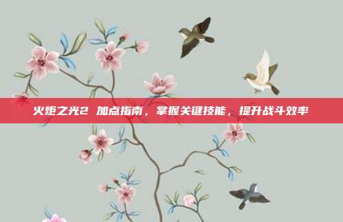 火炬之光2 加点指南,掌握关键技能,提升战斗效率-第1张图片-速奇网 火炬之光2 加点指南,掌握关键技能,提升战斗效率-第1张图片-速奇网