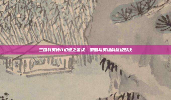 三国群英传8幻想之圣战,策略与英雄的终极对决-第1张图片-速奇网 三国群英传8幻想之圣战,策略与英雄的终极对决-第1张图片-速奇网