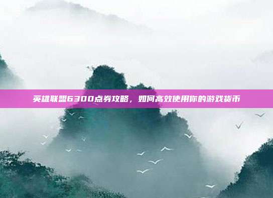 英雄联盟6300点券攻略,如何高效使用你的游戏货币-第1张图片-速奇网 英雄联盟6300点券攻略,如何高效使用你的游戏货币-第1张图片-速奇网