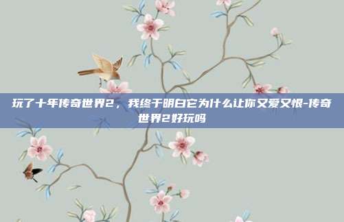 玩了十年传奇世界2，我终于明白它为什么让你又爱又恨-传奇世界2好玩吗-第1张图片-速奇网