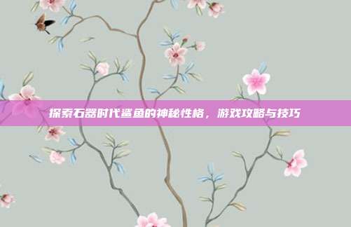 探索石器时代鲨鱼的神秘性格,游戏攻略与技巧-第1张图片-速奇网 探索石器时代鲨鱼的神秘性格,游戏攻略与技巧-第1张图片-速奇网