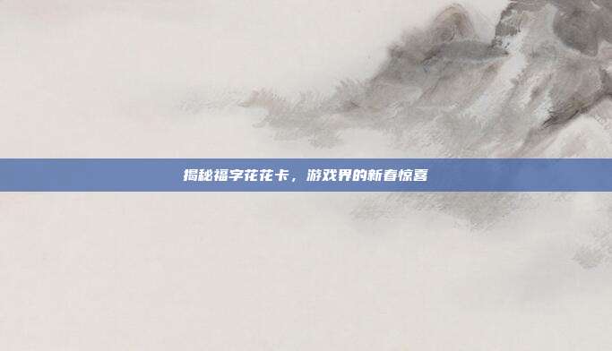 揭秘福字花花卡，游戏界的新春惊喜-第1张图片-速奇网