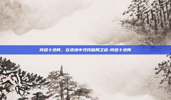 问道十绝阵，在绝境中寻找破局之道-问道十绝阵-第1张图片-速奇网