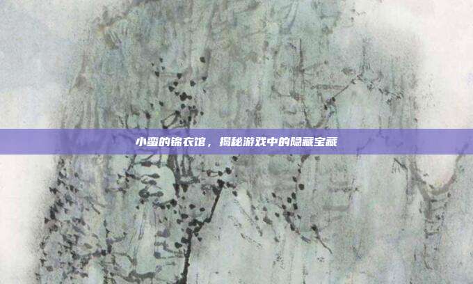 小蛮的锦衣馆,揭秘游戏中的隐藏宝藏-第1张图片-速奇网 小蛮的锦衣馆,揭秘游戏中的隐藏宝藏-第1张图片-速奇网