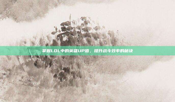 掌握LOL中的英雄UP值,提升战斗效率的秘诀-第1张图片-速奇网 掌握LOL中的英雄UP值,提升战斗效率的秘诀-第1张图片-速奇网