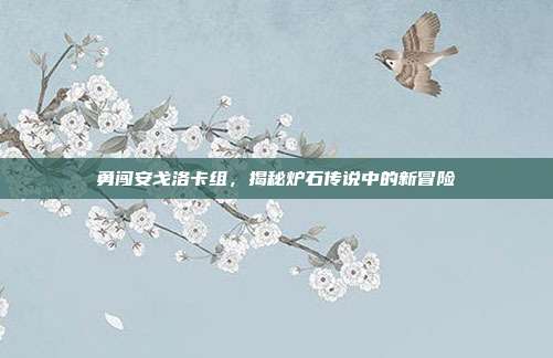 勇闯安戈洛卡组,揭秘炉石传说中的新冒险-第1张图片-速奇网 勇闯安戈洛卡组,揭秘炉石传说中的新冒险-第1张图片-速奇网