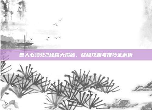 兽人必须死2秘籍大揭秘,终极攻略与技巧全解析-第1张图片-速奇网 兽人必须死2秘籍大揭秘,终极攻略与技巧全解析-第1张图片-速奇网
