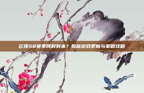 云顶S8赛季何时到来?揭秘游戏更新与策略攻略-第1张图片-速奇网 云顶S8赛季何时到来?揭秘游戏更新与策略攻略-第1张图片-速奇网