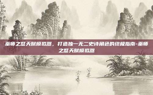 巫师之怒天赋模拟器,打造独一无二史诗角色的终极指南-巫师之怒天赋模拟器-第1张图片-速奇网 巫师之怒天赋模拟器,打造独一无二史诗角色的终极指南-巫师之怒天赋模拟器-第1张图片-速奇网