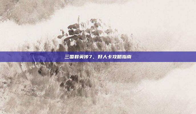 三国群英传7,好人卡攻略指南-第1张图片-速奇网 三国群英传7,好人卡攻略指南-第1张图片-速奇网