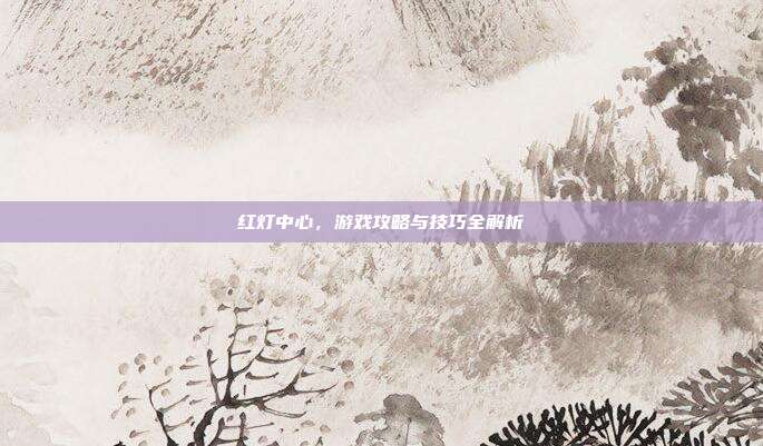 红灯中心，游戏攻略与技巧全解析-第1张图片-速奇网