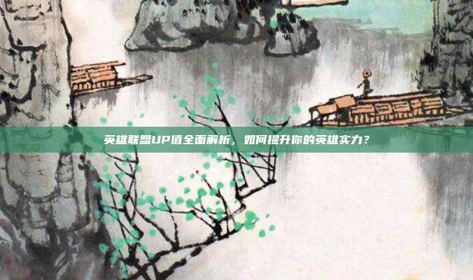 英雄联盟UP值全面解析,如何提升你的英雄实力?-第1张图片-速奇网 英雄联盟UP值全面解析,如何提升你的英雄实力?-第1张图片-速奇网