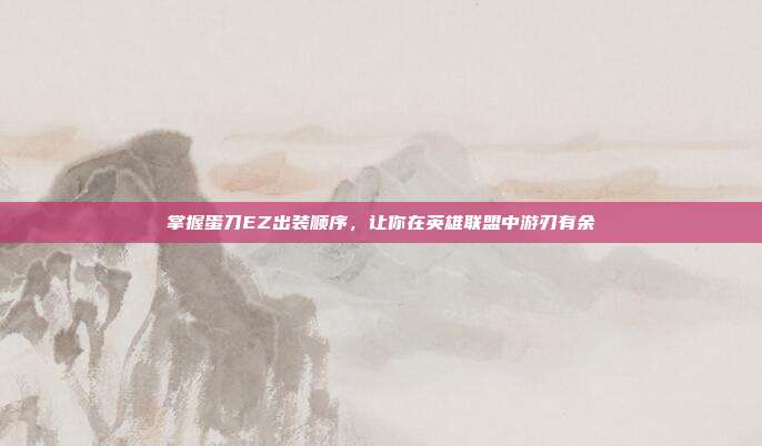 掌握蛋刀EZ出装顺序,让你在英雄联盟中游刃有余-第1张图片-速奇网 掌握蛋刀EZ出装顺序,让你在英雄联盟中游刃有余-第1张图片-速奇网