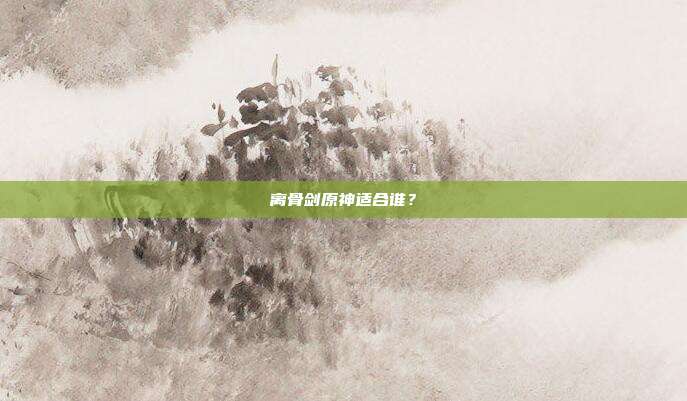 离骨剑原神适合谁？-第1张图片-速奇网