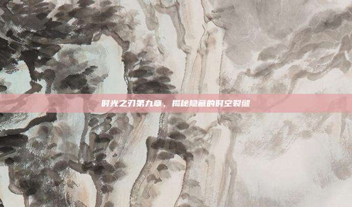 时光之刃第九章，揭秘隐藏的时空裂缝-第1张图片-速奇网