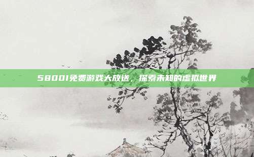 5800I免费游戏大放送，探索未知的虚拟世界-第1张图片-速奇网
