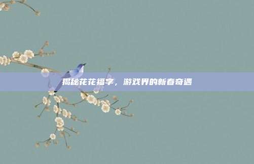 揭秘花花福字,游戏界的新春奇遇-第1张图片-速奇网 揭秘花花福字,游戏界的新春奇遇-第1张图片-速奇网