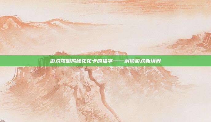 游戏攻略揭秘花花卡的福字——解锁游戏新境界-第1张图片-速奇网 游戏攻略揭秘花花卡的福字——解锁游戏新境界-第1张图片-速奇网