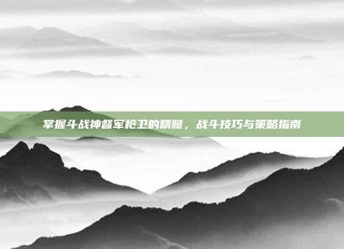 掌握斗战神督军枪卫的精髓，战斗技巧与策略指南-第1张图片-速奇网