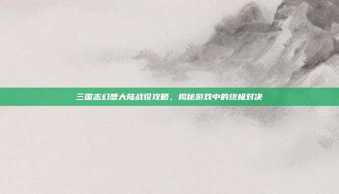 三国志幻想大陆战役攻略，揭秘游戏中的终极对决-第1张图片-速奇网