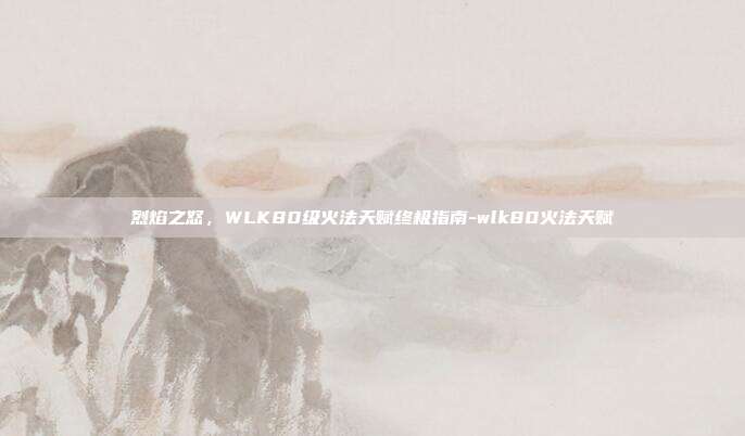 烈焰之怒,WLK80级火法天赋终极指南-wlk80火法天赋-第1张图片-速奇网 烈焰之怒,WLK80级火法天赋终极指南-wlk80火法天赋-第1张图片-速奇网