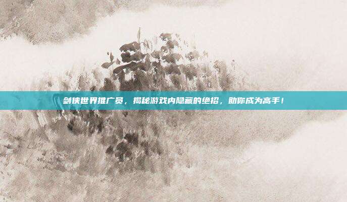 剑侠世界推广员，揭秘游戏内隐藏的绝招，助你成为高手！-第1张图片-速奇网