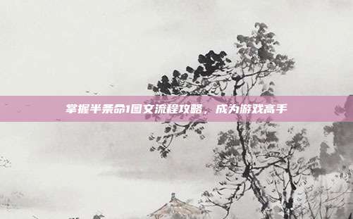 掌握半条命1图文流程攻略，成为游戏高手-第1张图片-速奇网