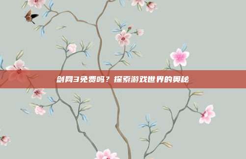 剑网3免费吗？探索游戏世界的奥秘-第1张图片-速奇网