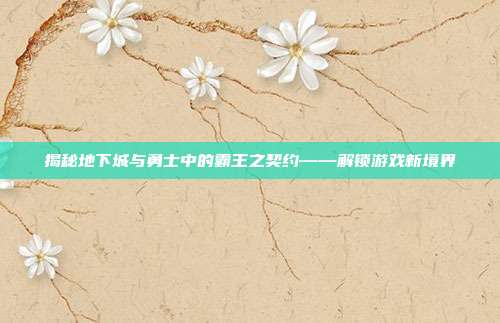 揭秘地下城与勇士中的霸王之契约——解锁游戏新境界-第1张图片-速奇网