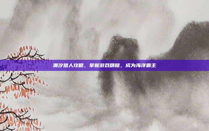 潮汐猎人攻略，掌握游戏精髓，成为海洋霸主-第1张图片-速奇网
