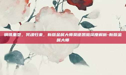 钢铁重塑，冥魂归来，新版金属大师莫德凯撒深度解析-新版金属大师-第1张图片-速奇网