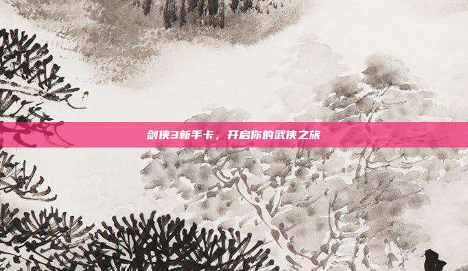 剑侠3新手卡,开启你的武侠之旅-第1张图片-速奇网 剑侠3新手卡,开启你的武侠之旅-第1张图片-速奇网