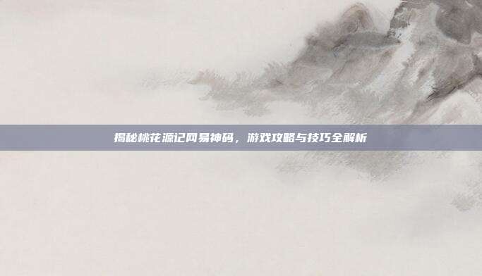 揭秘桃花源记网易神码,游戏攻略与技巧全解析-第1张图片-速奇网 揭秘桃花源记网易神码,游戏攻略与技巧全解析-第1张图片-速奇网