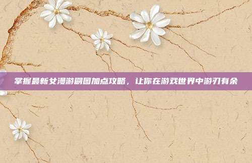 掌握最新女漫游刷图加点攻略，让你在游戏世界中游刃有余-第1张图片-速奇网