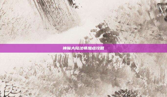 神魔大陆法师加点攻略-第1张图片-速奇网 神魔大陆法师加点攻略-第1张图片-速奇网