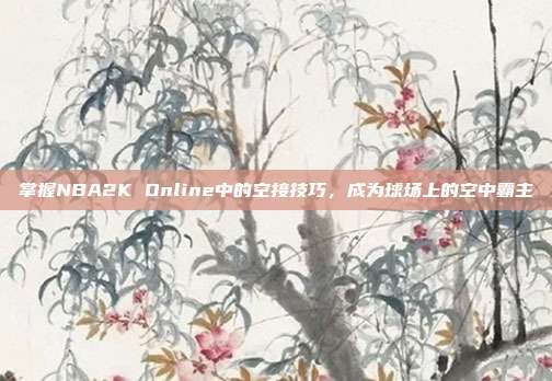 掌握NBA2K Online中的空接技巧,成为球场上的空中霸主-第1张图片-速奇网 掌握NBA2K Online中的空接技巧,成为球场上的空中霸主-第1张图片-速奇网