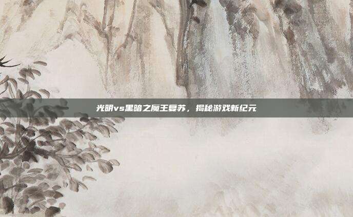 光明vs黑暗之魔王复苏,揭秘游戏新纪元-第1张图片-速奇网 光明vs黑暗之魔王复苏,揭秘游戏新纪元-第1张图片-速奇网