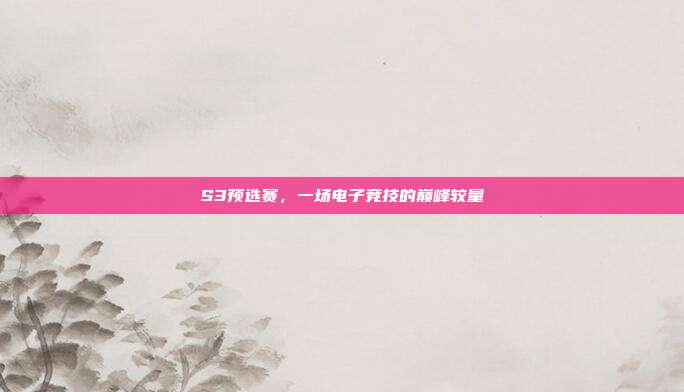 S3预选赛,一场电子竞技的巅峰较量-第1张图片-速奇网 S3预选赛,一场电子竞技的巅峰较量-第1张图片-速奇网