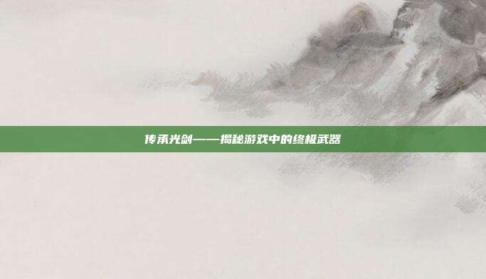 传承光剑——揭秘游戏中的终极武器-第1张图片-速奇网 传承光剑——揭秘游戏中的终极武器-第1张图片-速奇网