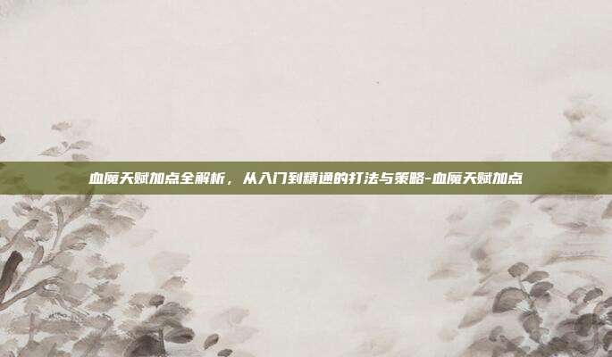 血魔天赋加点全解析，从入门到精通的打法与策略-血魔天赋加点-第1张图片-速奇网