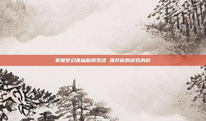 掌握梦幻诛仙称谓系统 提升你的游戏身份-第1张图片-速奇网 掌握梦幻诛仙称谓系统 提升你的游戏身份-第1张图片-速奇网