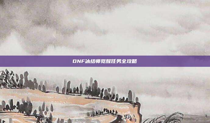DNF冰结师觉醒任务全攻略-第1张图片-速奇网 DNF冰结师觉醒任务全攻略-第1张图片-速奇网