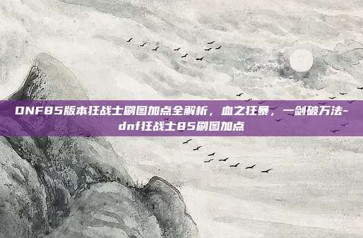 DNF85版本狂战士刷图加点全解析,血之狂暴,一剑破万法-dnf狂战士85刷图加点-第1张图片-速奇网 DNF85版本狂战士刷图加点全解析,血之狂暴,一剑破万法-dnf狂战士85刷图加点-第1张图片-速奇网