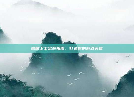 树精卫士出装指南,打造你的游戏英雄-第1张图片-速奇网 树精卫士出装指南,打造你的游戏英雄-第1张图片-速奇网