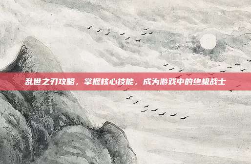 乱世之刃攻略,掌握核心技能,成为游戏中的终极战士-第1张图片-速奇网 乱世之刃攻略,掌握核心技能,成为游戏中的终极战士-第1张图片-速奇网