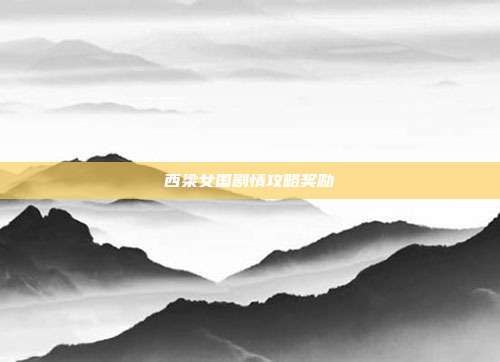 西梁女国剧情攻略奖励-第1张图片-速奇网 西梁女国剧情攻略奖励-第1张图片-速奇网