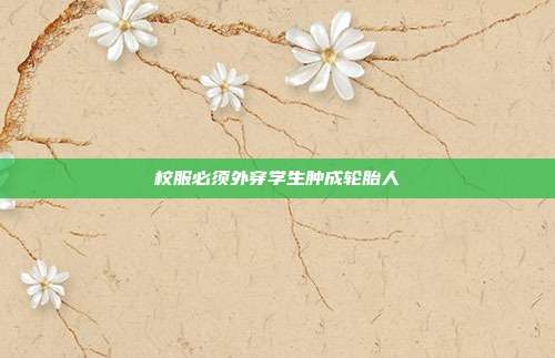 校服必须外穿学生肿成轮胎人-第1张图片-速奇网 校服必须外穿学生肿成轮胎人-第1张图片-速奇网