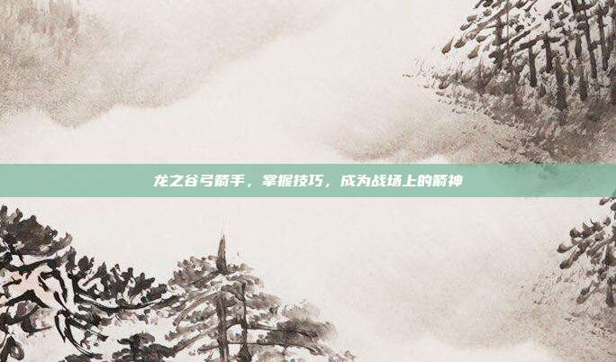 龙之谷弓箭手,掌握技巧,成为战场上的箭神-第1张图片-速奇网 龙之谷弓箭手,掌握技巧,成为战场上的箭神-第1张图片-速奇网